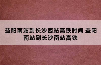 益阳南站到长沙西站高铁时间 益阳南站到长沙南站高铁